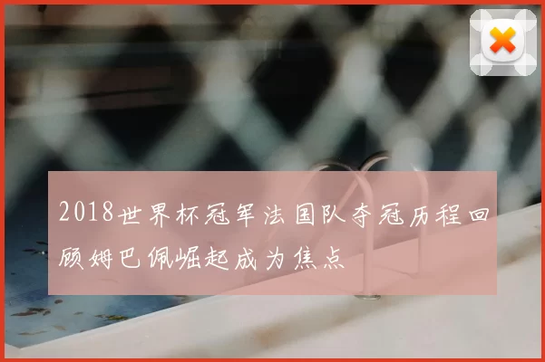2018世界杯冠军法国队夺冠历程回顾姆巴佩崛起成为焦点