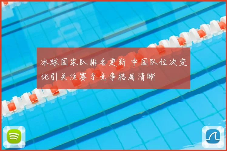 冰球国家队排名更新 中国队位次变化引关注赛季竞争格局清晰