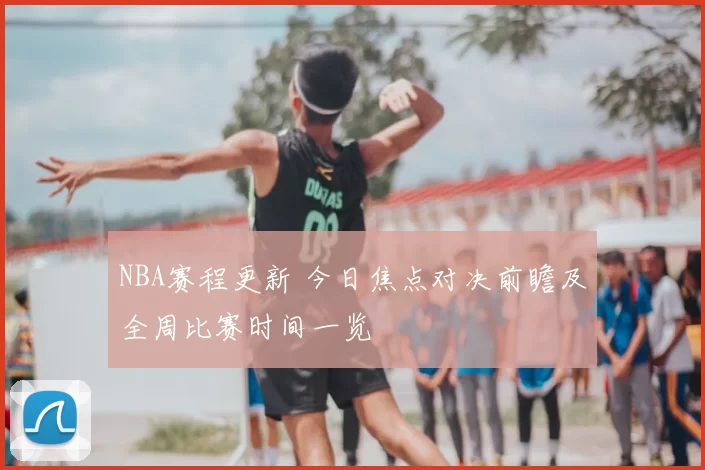 NBA赛程更新 今日焦点对决前瞻及全周比赛时间一览