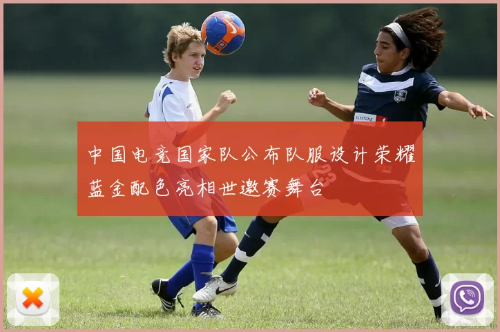 中国电竞国家队公布队服设计荣耀蓝金配色亮相世邀赛舞台