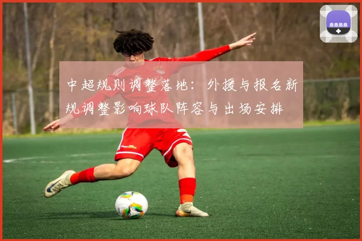 中超规则调整落地：外援与报名新规调整影响球队阵容与出场安排