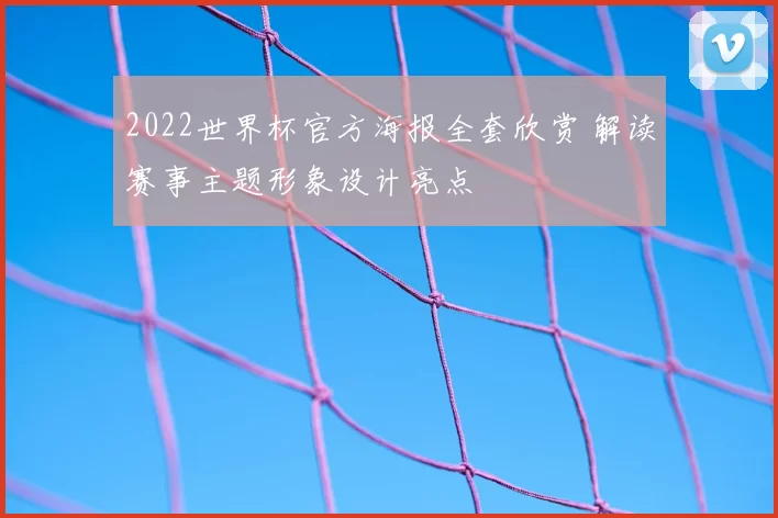 2022世界杯官方海报全套欣赏 解读赛事主题形象设计亮点
