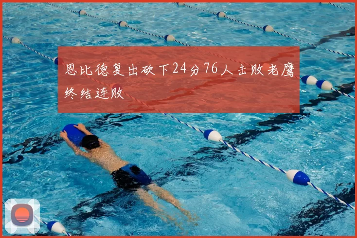 恩比德复出砍下24分76人击败老鹰终结连败