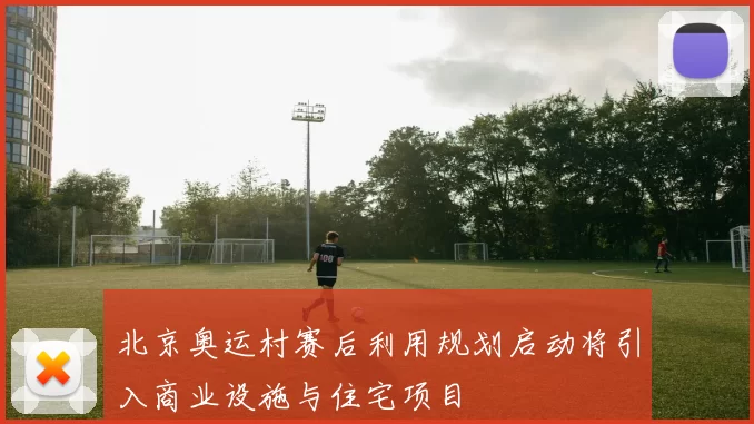 北京奥运村赛后利用规划启动将引入商业设施与住宅项目