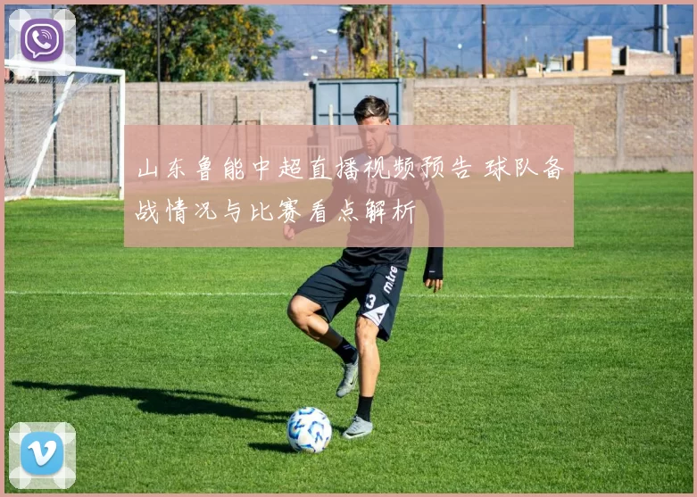 山东鲁能中超直播视频预告 球队备战情况与比赛看点解析