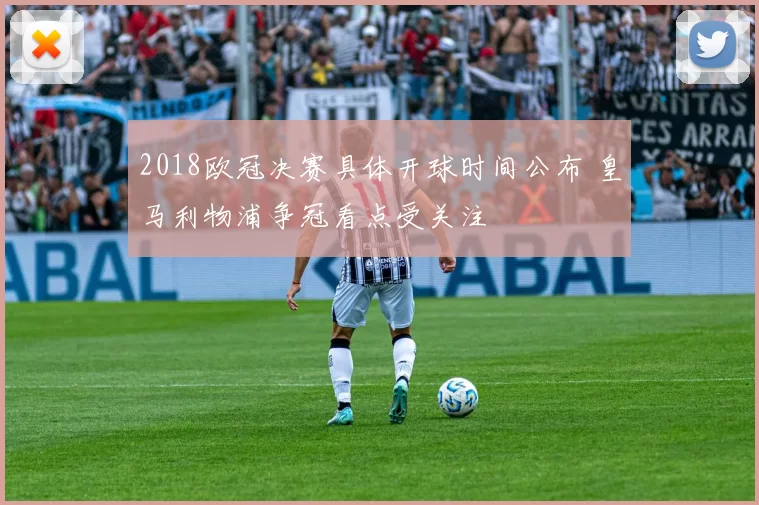 2018欧冠决赛具体开球时间公布 皇马利物浦争冠看点受关注