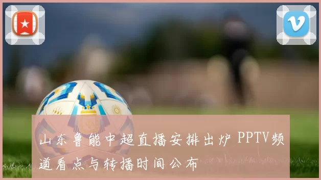 山东鲁能中超直播安排出炉 PPTV频道看点与转播时间公布
