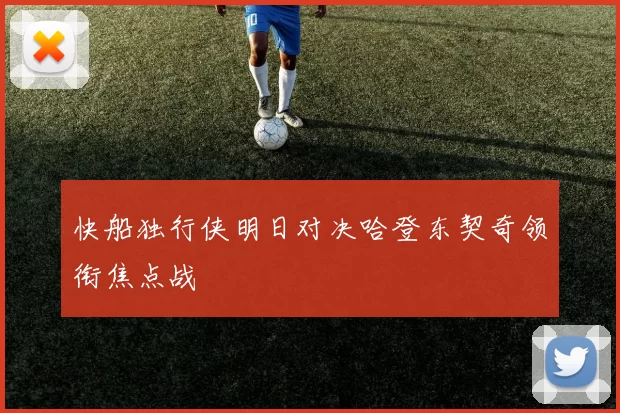 快船独行侠明日对决哈登东契奇领衔焦点战