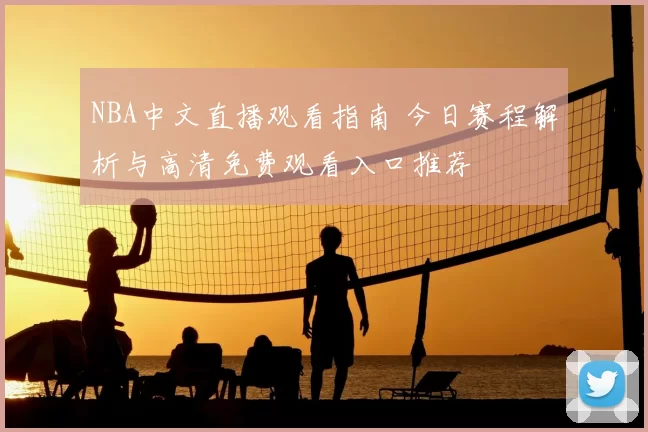 NBA中文直播观看指南 今日赛程解析与高清免费观看入口推荐