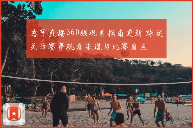 意甲直播360线观看指南更新 球迷关注赛事观看渠道与比赛看点