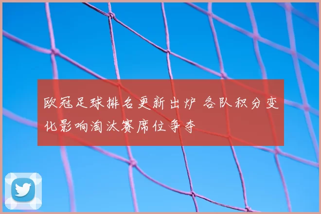 欧冠足球排名更新出炉 各队积分变化影响淘汰赛席位争夺
