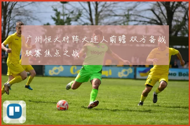 广州恒大对阵大连人前瞻 双方备战联赛焦点之战