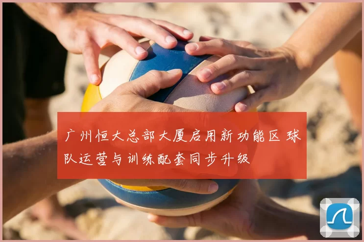 广州恒大总部大厦启用新功能区 球队运营与训练配套同步升级
