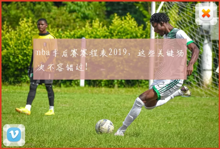 nba季后赛赛程表2019，这些关键场次不容错过！