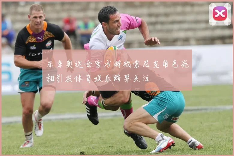 东京奥运会官方游戏索尼克角色亮相引发体育娱乐跨界关注