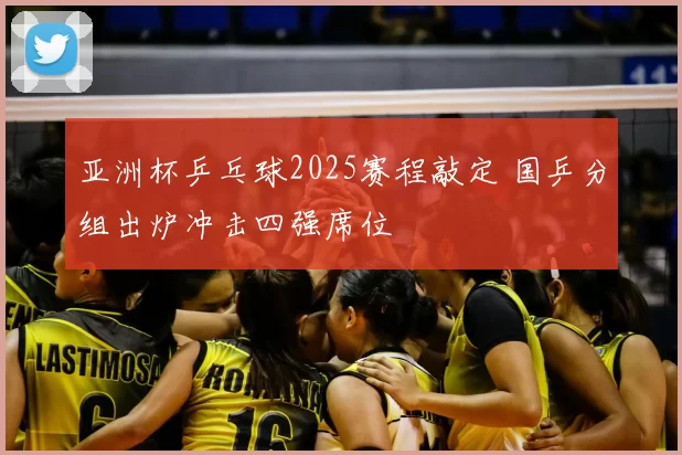 亚洲杯乒乓球2025赛程敲定 国乒分组出炉冲击四强席位