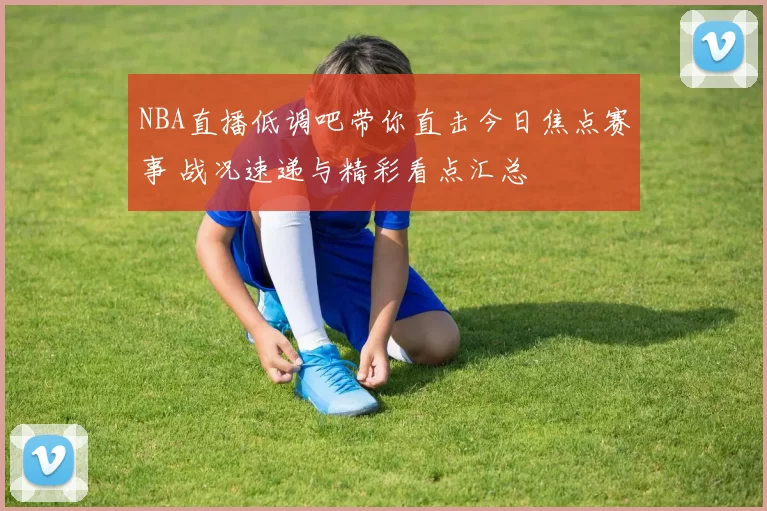 NBA直播低调吧带你直击今日焦点赛事 战况速递与精彩看点汇总