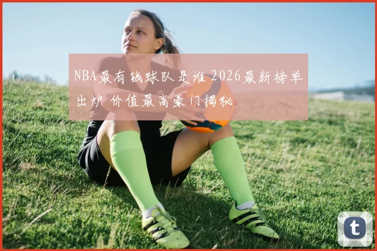 NBA最有钱球队是谁 2026最新榜单出炉 价值最高豪门揭秘