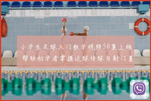 小学生足球入门教学视频50集上线 帮助初学者掌握运球传球与射门基础
