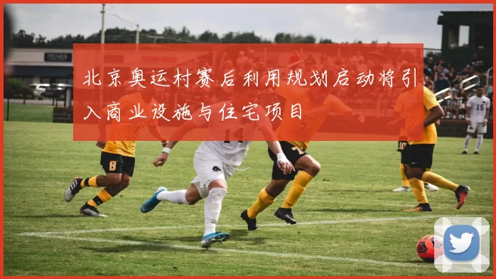 北京奥运村赛后利用规划启动将引入商业设施与住宅项目