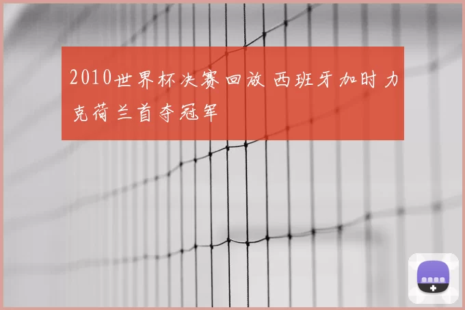 2010世界杯决赛回放 西班牙加时力克荷兰首夺冠军