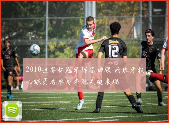 2010世界杯冠军阵容回顾 西班牙核心球员名单与夺冠关键表现