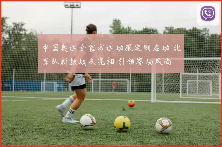 中国奥运会官方运动服定制启动 北京队新款战衣亮相 引领赛场风尚