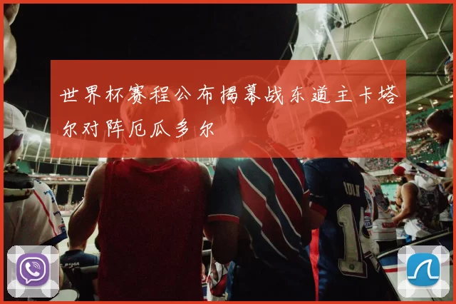 世界杯赛程公布揭幕战东道主卡塔尔对阵厄瓜多尔