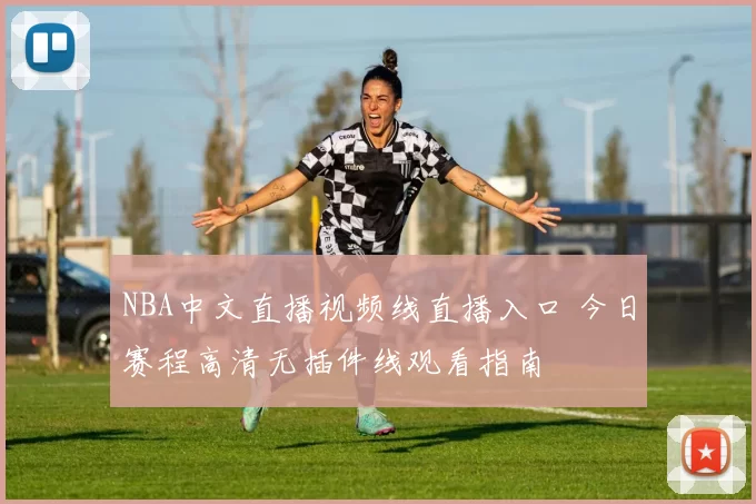 NBA中文直播视频线直播入口 今日赛程高清无插件线观看指南