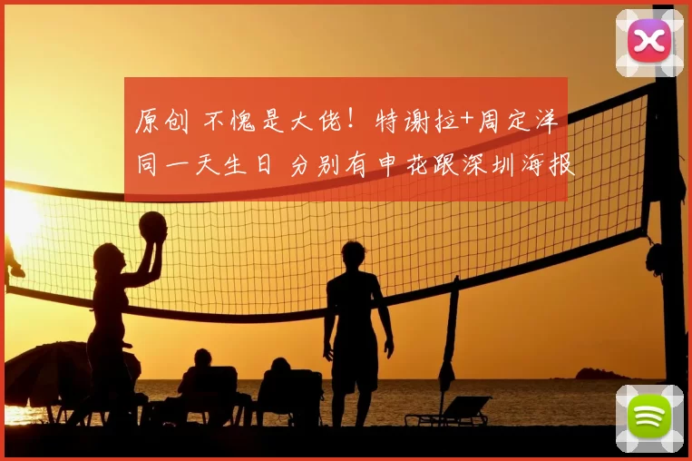 原创 不愧是大佬！特谢拉+周定洋同一天生日 分别有申花跟深圳海报祝福