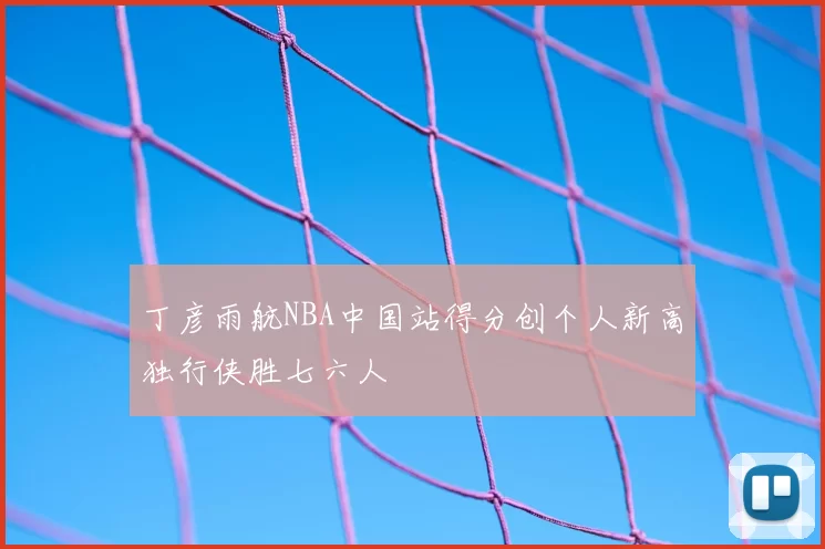 丁彦雨航NBA中国站得分创个人新高独行侠胜七六人