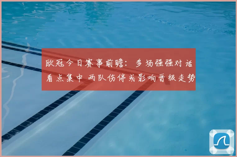 欧冠今日赛事前瞻：多场强强对话看点集中 两队伤停或影响晋级走势