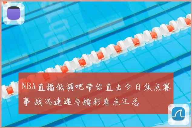 NBA直播低调吧带你直击今日焦点赛事 战况速递与精彩看点汇总