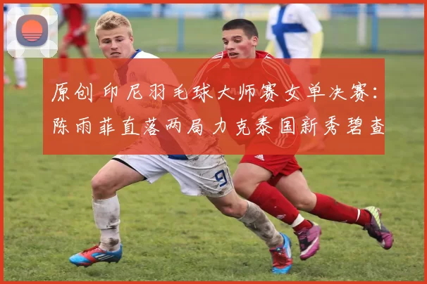 原创 印尼羽毛球大师赛女单决赛：陈雨菲直落两局力克泰国新秀碧查梦 荣膺冠军