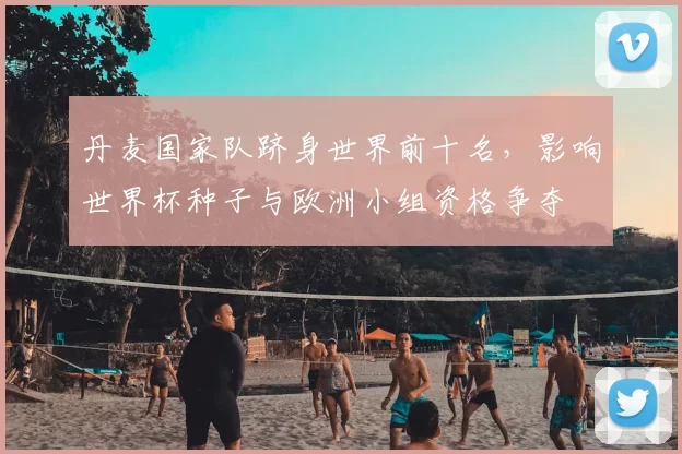 丹麦国家队跻身世界前十名，影响世界杯种子与欧洲小组资格争夺