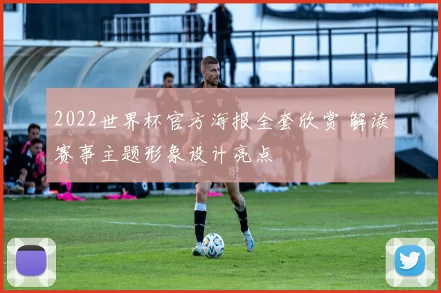 2022世界杯官方海报全套欣赏 解读赛事主题形象设计亮点