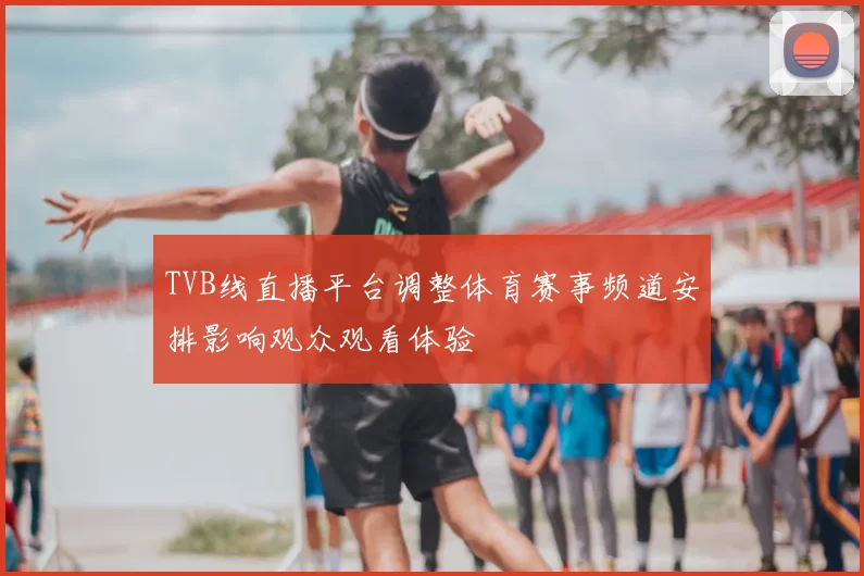 TVB线直播平台调整体育赛事频道安排影响观众观看体验