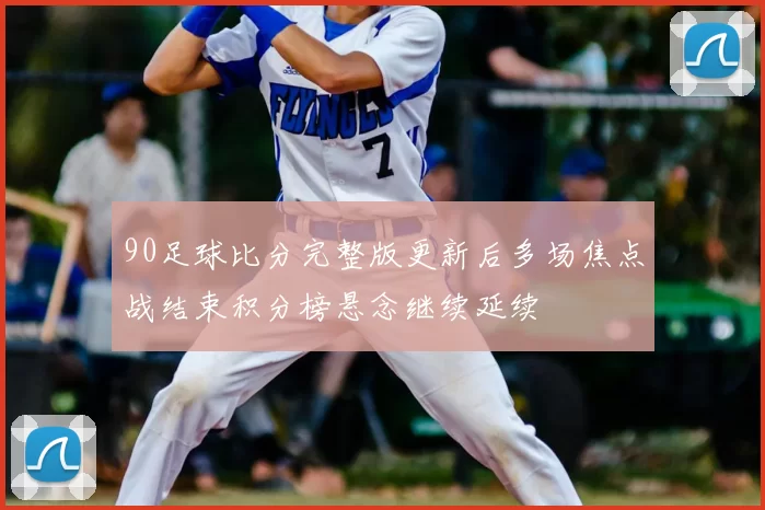 90足球比分完整版更新后多场焦点战结束积分榜悬念继续延续