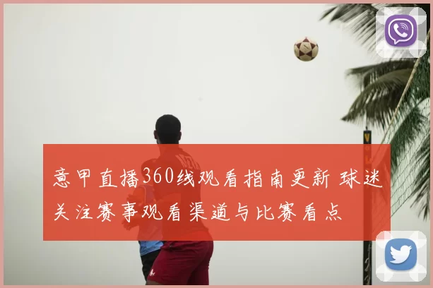 意甲直播360线观看指南更新 球迷关注赛事观看渠道与比赛看点