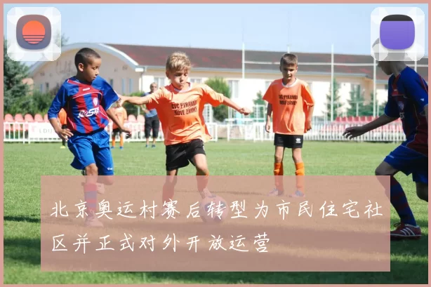 北京奥运村赛后转型为市民住宅社区并正式对外开放运营