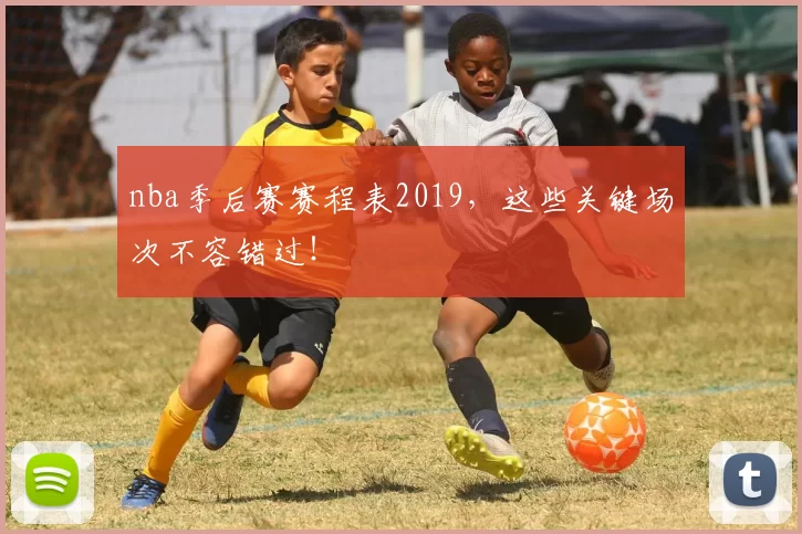 nba季后赛赛程表2019，这些关键场次不容错过！