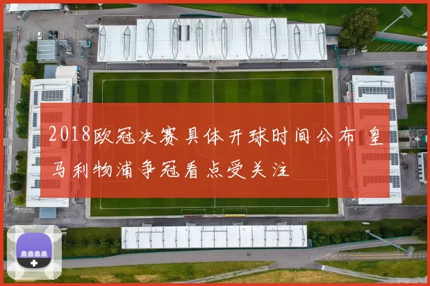 2018欧冠决赛具体开球时间公布 皇马利物浦争冠看点受关注
