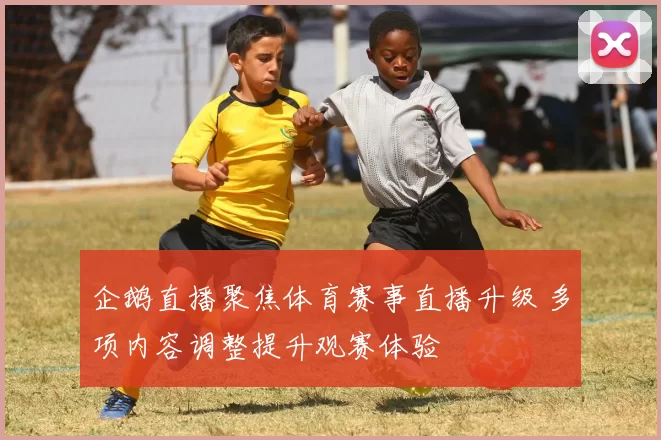 企鹅直播聚焦体育赛事直播升级 多项内容调整提升观赛体验