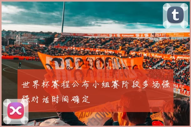 世界杯赛程公布小组赛阶段多场强强对话时间确定