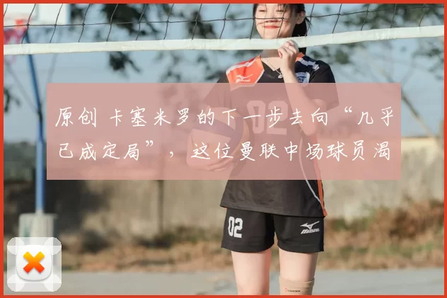 原创 卡塞米罗的下一步去向“几乎已成定局”，这位曼联中场球员渴望获得“一大笔钱”。