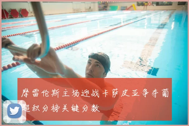 摩雷伦斯主场迎战卡萨皮亚争夺葡超积分榜关键分数