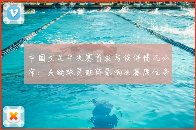 中国女足半决赛首发与伤停情况公布，关键球员缺阵影响决赛席位争夺