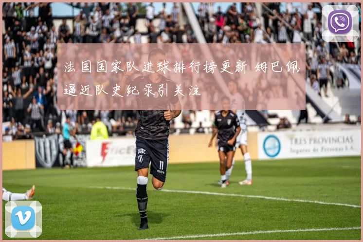 法国国家队进球排行榜更新 姆巴佩逼近队史纪录引关注