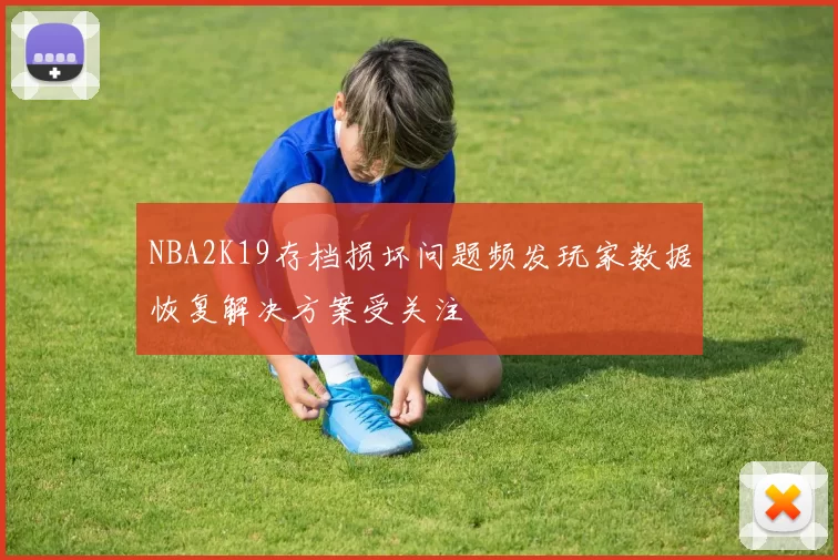NBA2K19存档损坏问题频发玩家数据恢复解决方案受关注