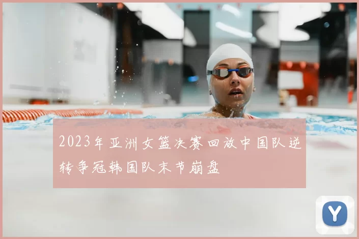 2023年亚洲女篮决赛回放中国队逆转争冠韩国队末节崩盘